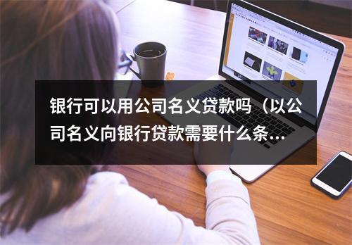银行可以用公司名义贷款吗（以公司名义向银行贷款需要什么条件）