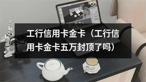 工行信用卡金卡（工行信用卡金卡五万封顶了吗）