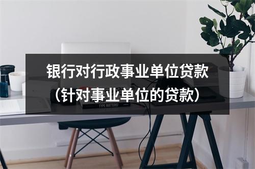 银行对行政事业单位贷款（针对事业单位的贷款）