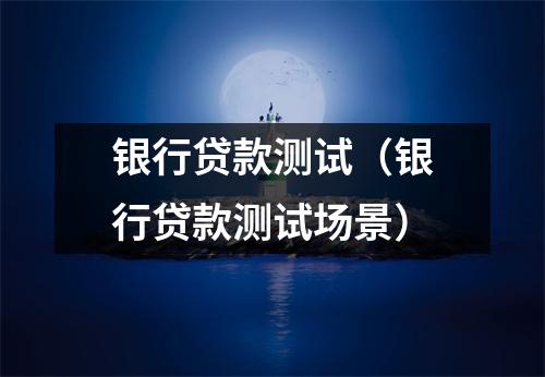 银行贷款测试（银行贷款测试场景）