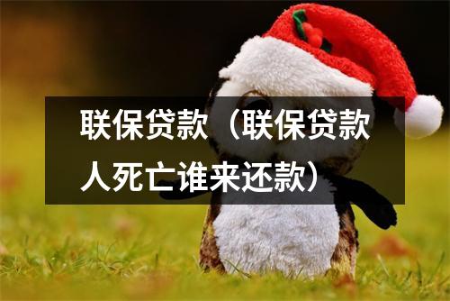 联保贷款（联保贷款人死亡谁来还款）