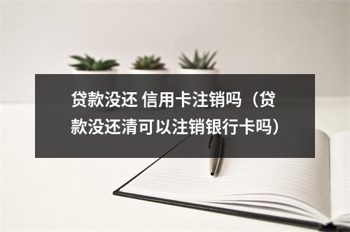 贷款没还 信用卡注销吗（贷款没还清可以注销银行卡吗）