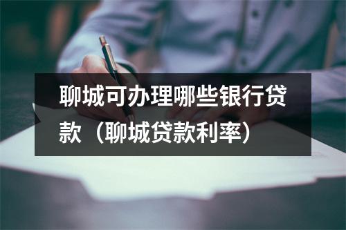 聊城可办理哪些银行贷款（聊城贷款利率）