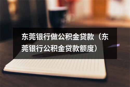 东莞银行做公积金贷款（东莞银行公积金贷款额度）