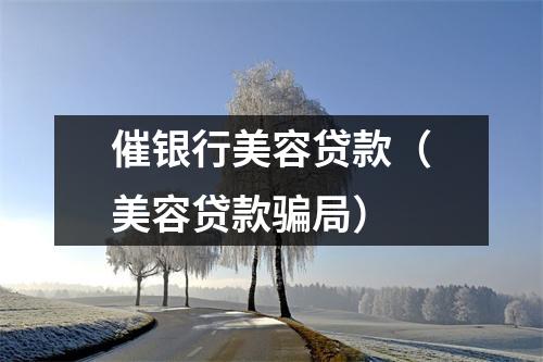 催银行美容贷款(美容贷款骗局)