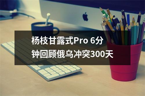 杨枝甘露式Pro 6分钟回顾俄乌冲突300天