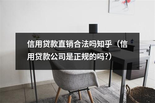 信用贷款直销合法吗知乎（信用贷款公司是正规的吗?）