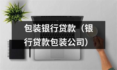 包装银行贷款(银行贷款包装公司)