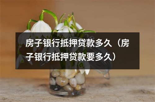 房子银行抵押贷款多久（房子银行抵押贷款要多久）