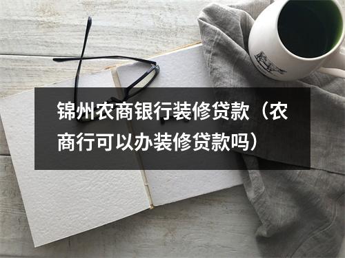 锦州农商银行装修贷款（农商行可以办装修贷款吗）
