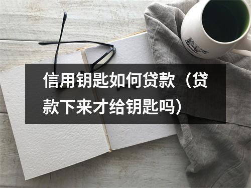 信用钥匙如何贷款(贷款下来才给钥匙吗)