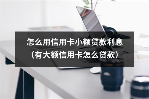 怎么用信用卡小额贷款利息（有大额信用卡怎么贷款）