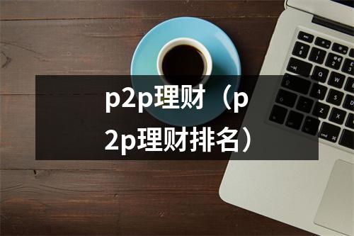 p2p理财(p2p理财排名)