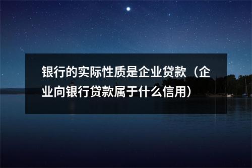 银行的实际性质是企业贷款(企业向银行贷款属于什么信用)