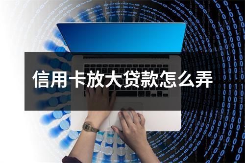 信用卡放大贷款怎么弄