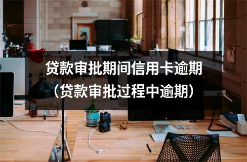 贷款审批期间信用卡逾期（贷款审批过程中逾期）