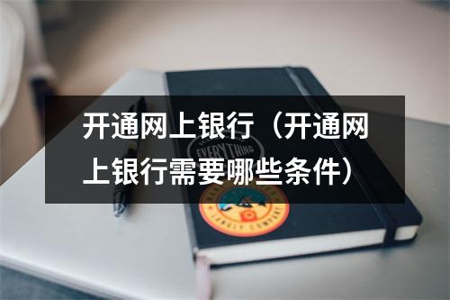 开通网上银行（开通网上银行需要哪些条件）