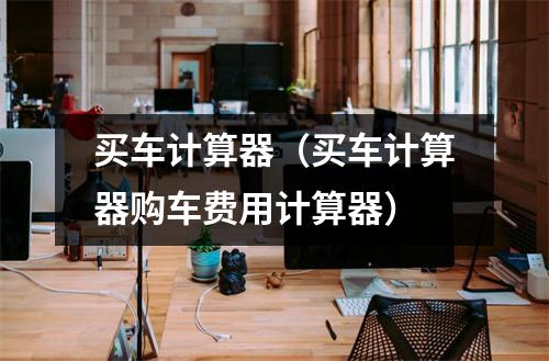 买车计算器（买车计算器购车费用计算器）