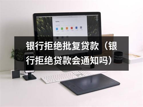 银行拒绝批复贷款（银行拒绝贷款会通知吗）