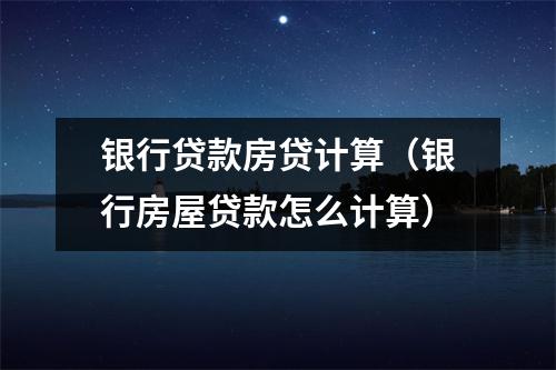 银行贷款房贷计算（银行房屋贷款怎么计算）