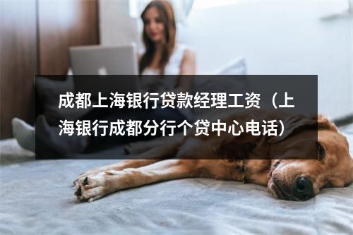成都上海银行贷款经理工资（上海银行成都分行个贷中心电话）