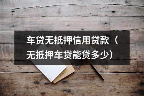 车贷无抵押信用贷款(无抵押车贷能贷多少)