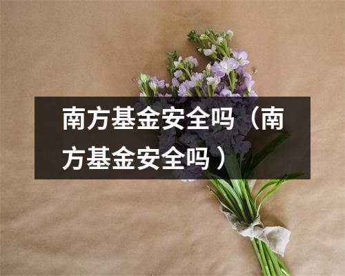 南方基金安全吗（南方基金安全吗 ）