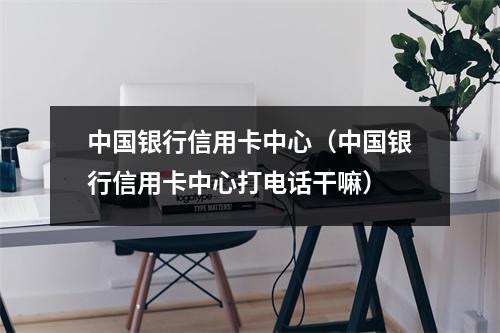 中国银行信用卡中心(中国银行信用卡中心打电话干嘛)