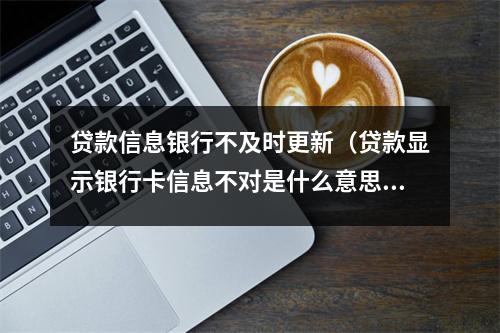 贷款信息银行不及时更新（贷款显示银行卡信息不对是什么意思）