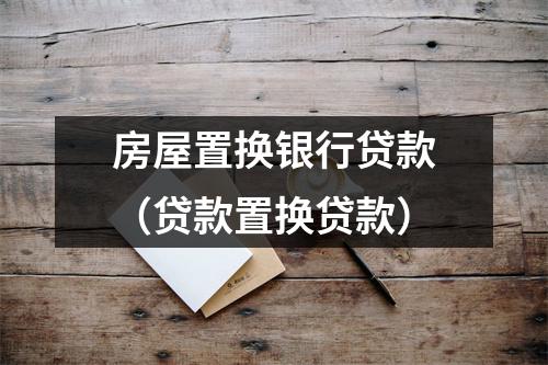 房屋置换银行贷款（贷款置换贷款）