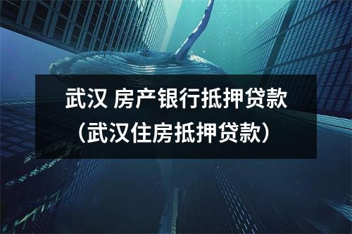 武汉 房产银行抵押贷款(武汉住房抵押贷款)