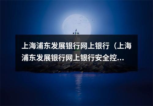 上海浦东发展银行网上银行(上海浦东发展银行网上银行安全控件v7.8 卸载不掉)