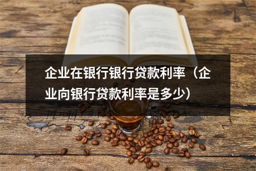 企业在银行银行贷款利率(企业向银行贷款利率是多少)