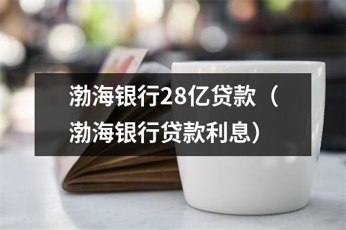 渤海银行28亿贷款（渤海银行贷款利息）