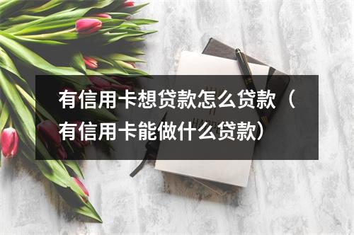 有信用卡想贷款怎么贷款（有信用卡能做什么贷款）