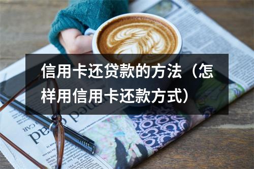 信用卡还贷款的方法（怎样用信用卡还款方式）