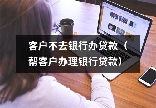 客户不去银行办贷款（帮客户办理银行贷款）