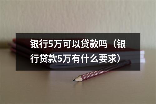 银行5万可以贷款吗（银行贷款5万有什么要求）