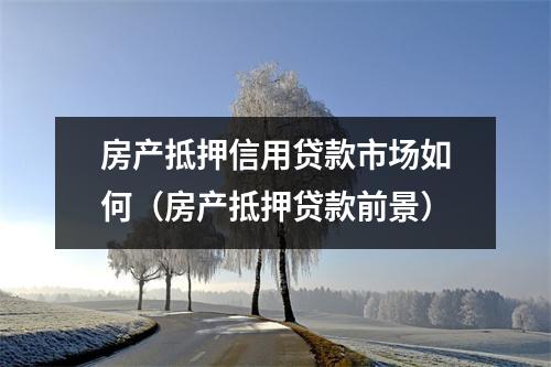 房产抵押信用贷款市场如何（房产抵押贷款前景）