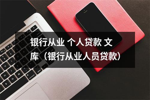 银行从业 个人贷款 文库（银行从业人员贷款）