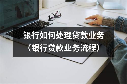 银行如何处理贷款业务（银行贷款业务流程）