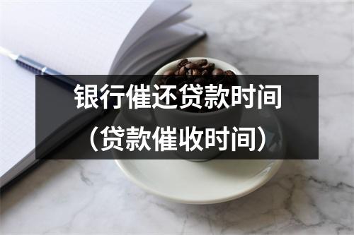 银行催还贷款时间（贷款催收时间）