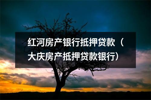 红河房产银行抵押贷款(大庆房产抵押贷款银行)