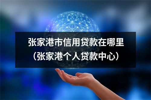 张家港市信用贷款在哪里（张家港个人贷款中心）