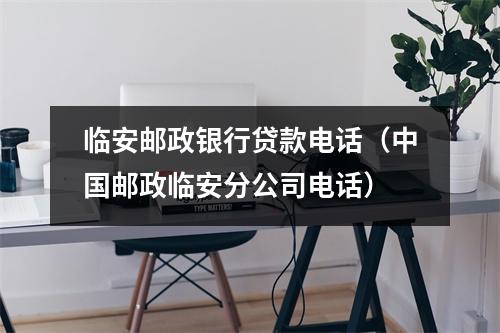 临安邮政银行贷款电话（中国邮政临安分公司电话）