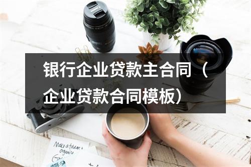 银行企业贷款主合同（企业贷款合同模板）