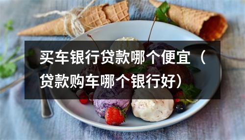 买车银行贷款哪个便宜（贷款购车哪个银行好）
