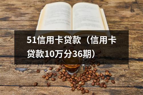 51信用卡贷款（信用卡贷款10万分36期）