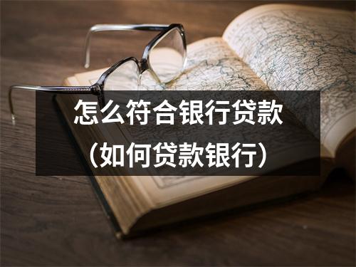 怎么符合银行贷款（如何贷款银行）