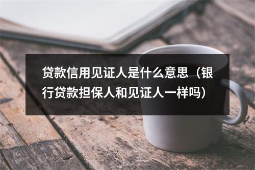 贷款信用见证人是什么意思（银行贷款担保人和见证人一样吗）